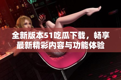 全新版本51吃瓜下载，畅享最新精彩内容与功能体验