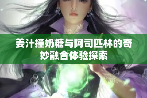 姜汁撞奶糖与阿司匹林的奇妙融合体验探索