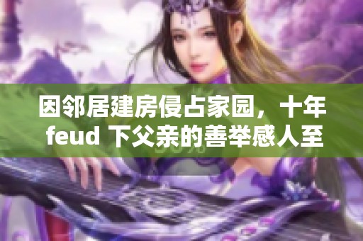 因邻居建房侵占家园，十年 feud 下父亲的善举感人至深