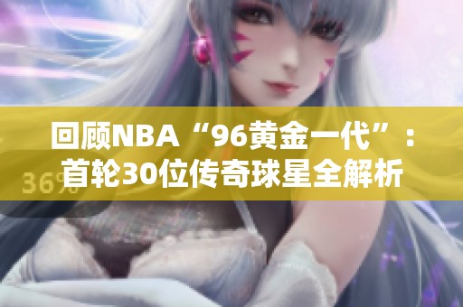 回顾NBA“96黄金一代”：首轮30位传奇球星全解析