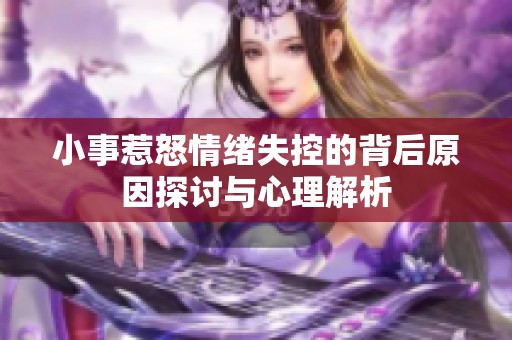 小事惹怒情绪失控的背后原因探讨与心理解析