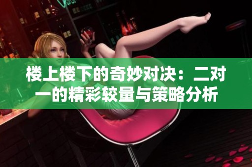楼上楼下的奇妙对决：二对一的精彩较量与策略分析