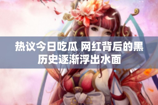 热议今日吃瓜 网红背后的黑历史逐渐浮出水面