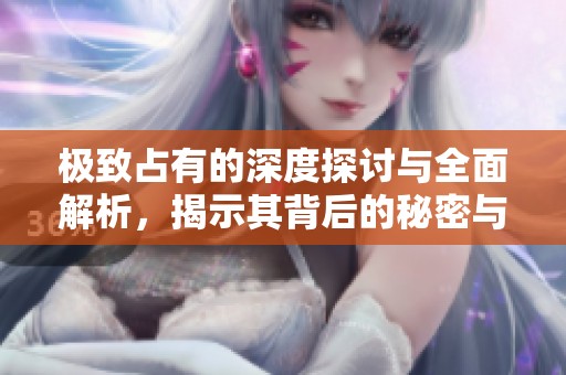 极致占有的深度探讨与全面解析，揭示其背后的秘密与影响