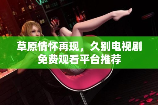 草原情怀再现，久别电视剧免费观看平台推荐