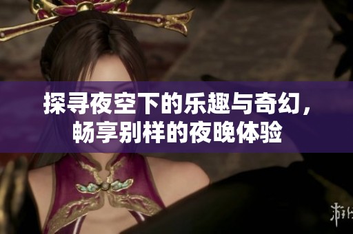 探寻夜空下的乐趣与奇幻，畅享别样的夜晚体验