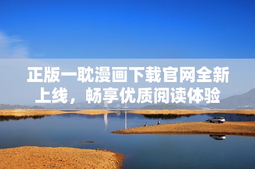 正版一耽漫画下载官网全新上线，畅享优质阅读体验