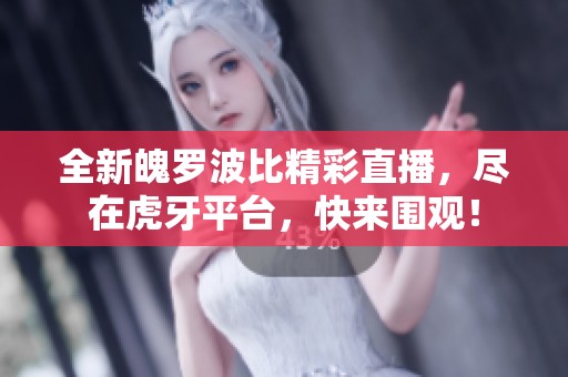 全新魄罗波比精彩直播，尽在虎牙平台，快来围观！