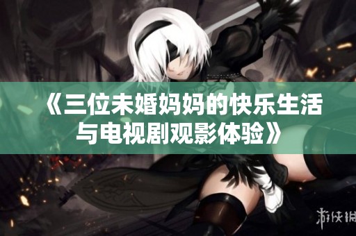 《三位未婚妈妈的快乐生活与电视剧观影体验》
