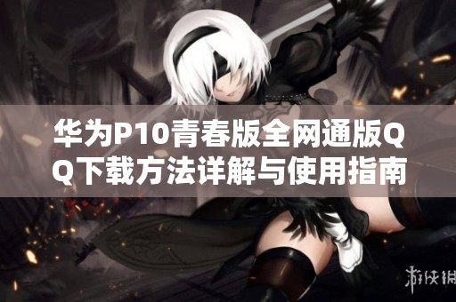 华为P10青春版全网通版QQ下载方法详解与使用指南