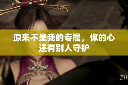 原来不是我的专属，你的心还有别人守护