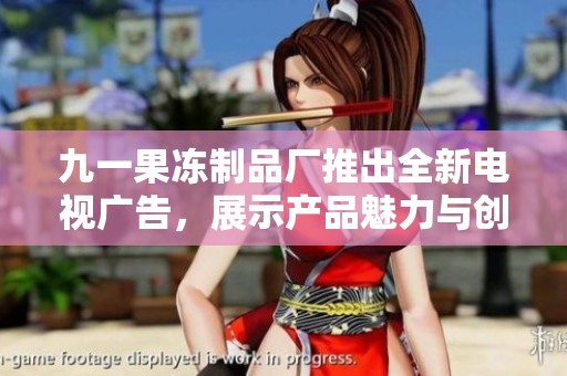 九一果冻制品厂推出全新电视广告，展示产品魅力与创新理念