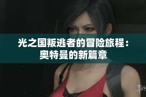 光之国叛逃者的冒险旅程：奥特曼的新篇章
