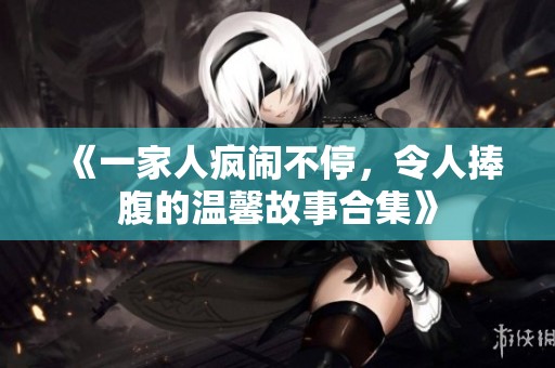 《一家人疯闹不停，令人捧腹的温馨故事合集》