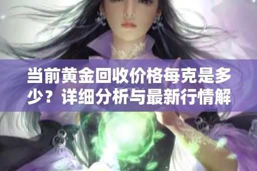 当前黄金回收价格每克是多少？详细分析与最新行情解读