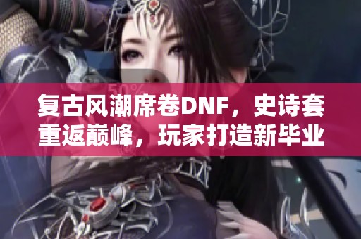 复古风潮席卷DNF，史诗套重返巅峰，玩家打造新毕业之路