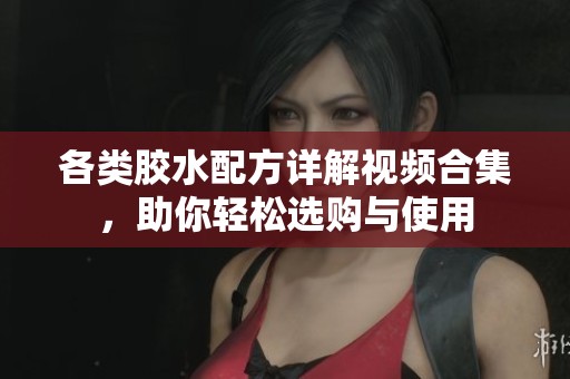 各类胶水配方详解视频合集，助你轻松选购与使用