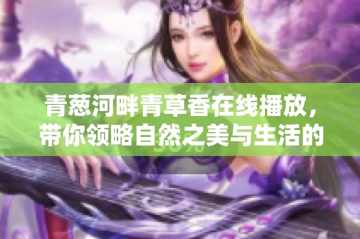 青葱河畔青草香在线播放，带你领略自然之美与生活的哲理