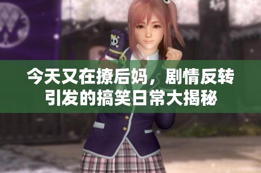 今天又在撩后妈，剧情反转引发的搞笑日常大揭秘