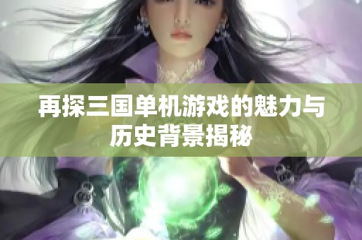 再探三国单机游戏的魅力与历史背景揭秘