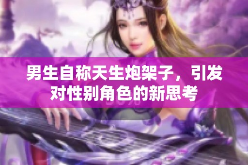 男生自称天生炮架子，引发对性别角色的新思考