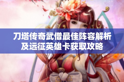 刀塔传奇武僧最佳阵容解析及远征英雄卡获取攻略
