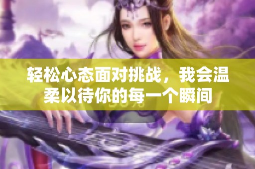 轻松心态面对挑战，我会温柔以待你的每一个瞬间