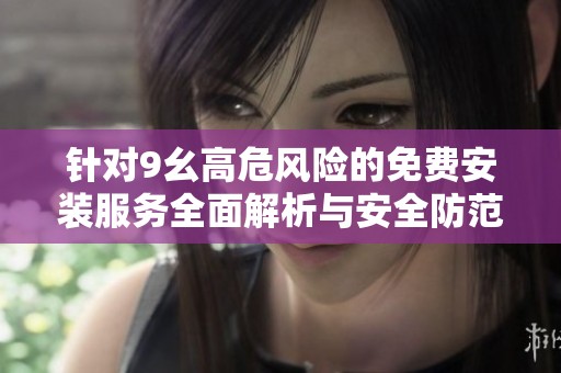 针对9幺高危风险的免费安装服务全面解析与安全防范措施