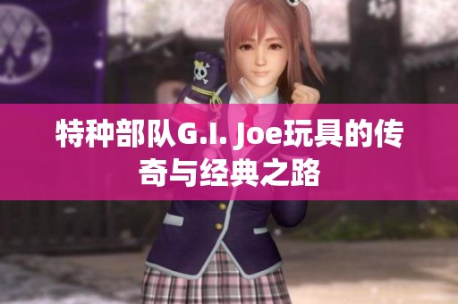特种部队G.I. Joe玩具的传奇与经典之路