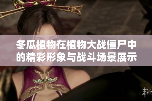 冬瓜植物在植物大战僵尸中的精彩形象与战斗场景展示