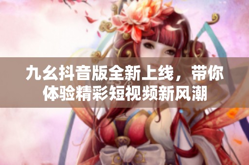 九幺抖音版全新上线，带你体验精彩短视频新风潮