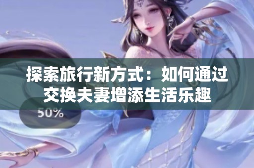 探索旅行新方式：如何通过交换夫妻增添生活乐趣