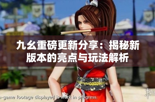 九幺重磅更新分享：揭秘新版本的亮点与玩法解析