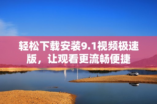 轻松下载安装9.1视频极速版，让观看更流畅便捷