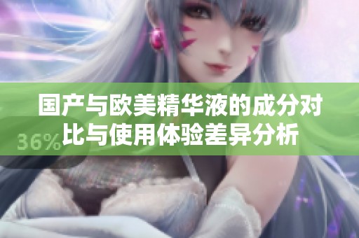 国产与欧美精华液的成分对比与使用体验差异分析