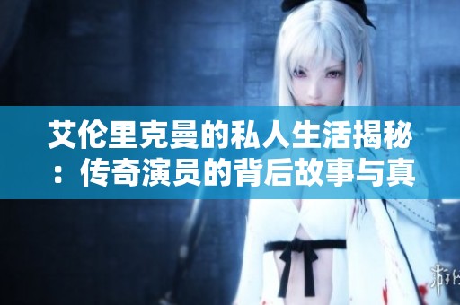 艾伦里克曼的私人生活揭秘：传奇演员的背后故事与真实情感