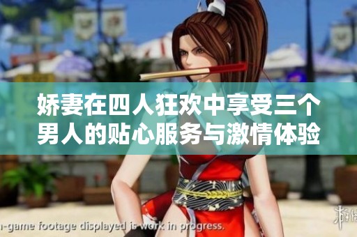 娇妻在四人狂欢中享受三个男人的贴心服务与激情体验