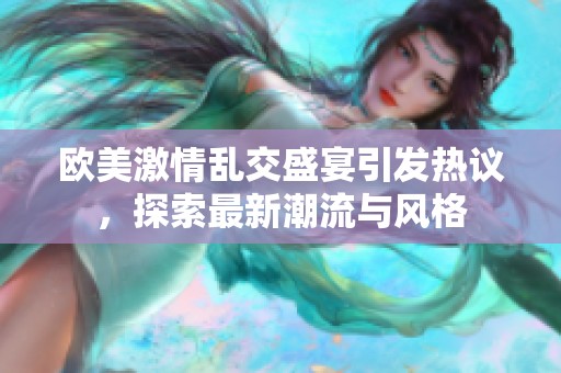 欧美激情乱交盛宴引发热议，探索最新潮流与风格