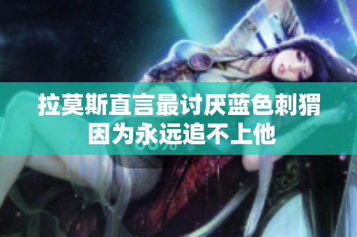 拉莫斯直言最讨厌蓝色刺猬 因为永远追不上他