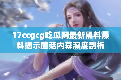 17ccgcg吃瓜网最新黑料爆料揭示蘑菇内幕深度剖析