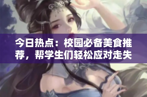 今日热点：校园必备美食推荐，帮学生们轻松应对走失风险