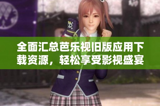 全面汇总芭乐视旧版应用下载资源，轻松享受影视盛宴
