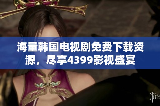 海量韩国电视剧免费下载资源，尽享4399影视盛宴