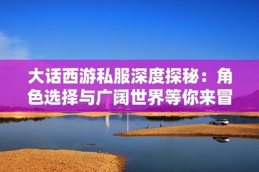 大话西游私服深度探秘：角色选择与广阔世界等你来冒险