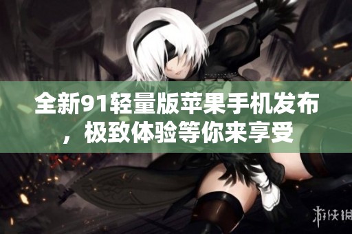 全新91轻量版苹果手机发布，极致体验等你来享受