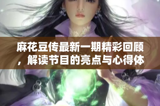麻花豆传最新一期精彩回顾，解读节目的亮点与心得体会