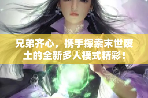兄弟齐心，携手探索末世废土的全新多人模式精彩！