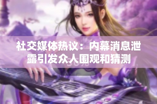 社交媒体热议：内幕消息泄露引发众人围观和猜测