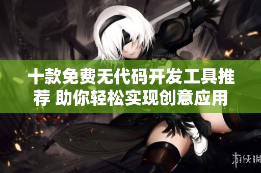 十款免费无代码开发工具推荐 助你轻松实现创意应用