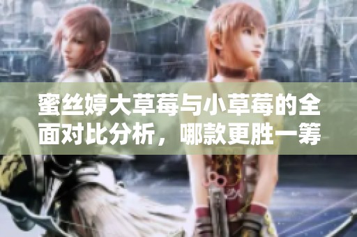 蜜丝婷大草莓与小草莓的全面对比分析，哪款更胜一筹？